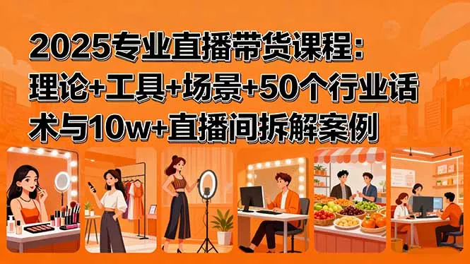 2025专业直播带货课程：理论+工具+场景+50个行业话术与10w+直播间拆解案例 - 轻创社