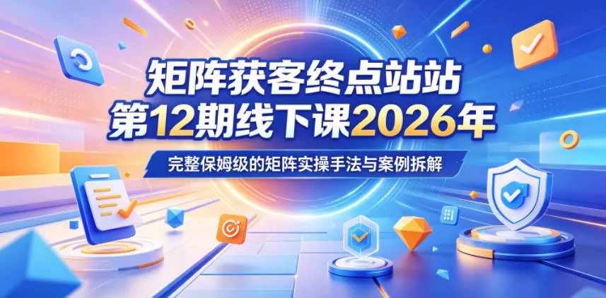 矩阵获客终点站第12期线下课2026年5月22-23号，完整保姆级的矩阵实操手法与案例拆解 - 轻创社